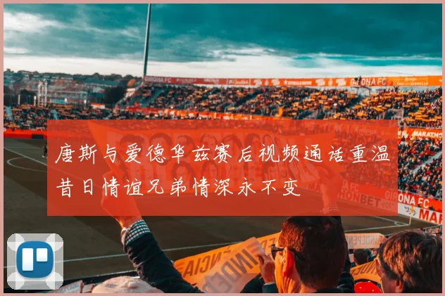 唐斯与爱德华兹赛后视频通话重温昔日情谊兄弟情深永不变