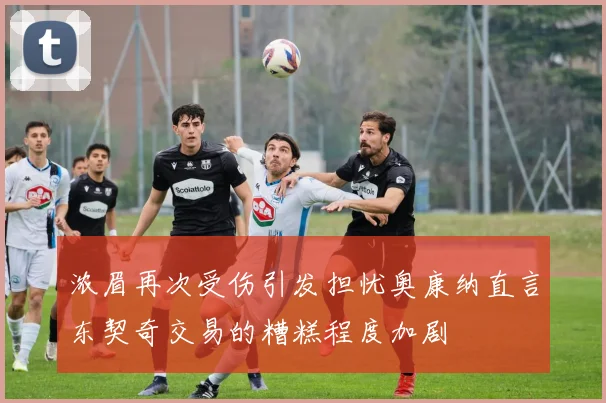 浓眉再次受伤引发担忧奥康纳直言东契奇交易的糟糕程度加剧