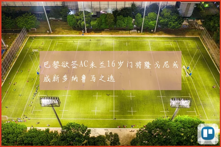 巴黎欲签AC米兰16岁门将隆戈尼或成新多纳鲁马之选