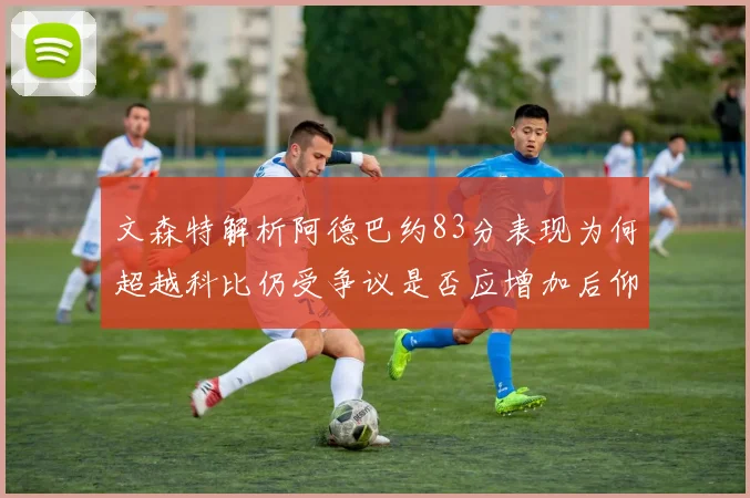 文森特解析阿德巴约83分表现为何超越科比仍受争议是否应增加后仰跳投比例