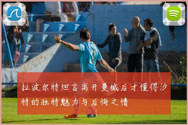 拉波尔特坦言离开曼城后才懂得沙特的独特魅力与后悔之情