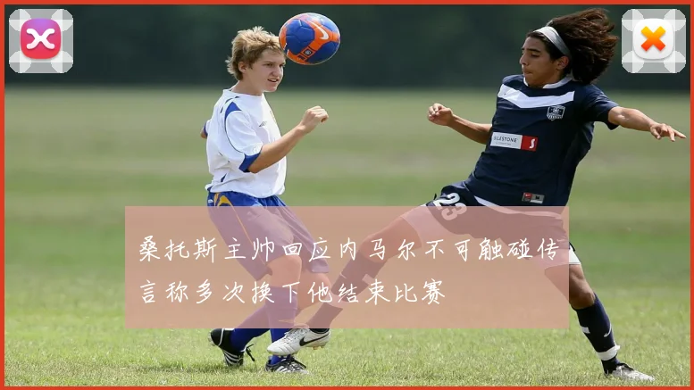 桑托斯主帅回应内马尔不可触碰传言称多次换下他结束比赛