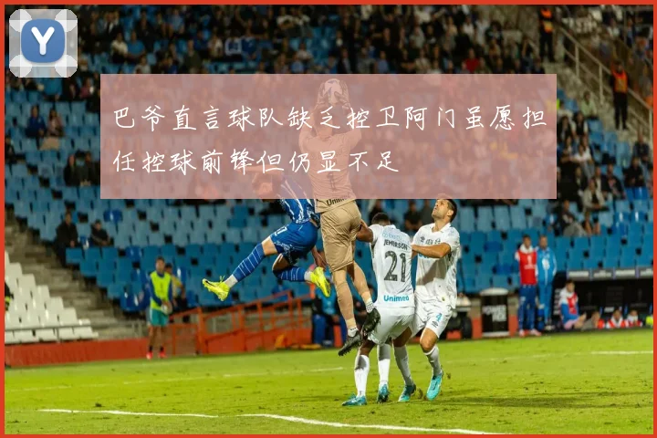 巴爷直言球队缺乏控卫阿门虽愿担任控球前锋但仍显不足
