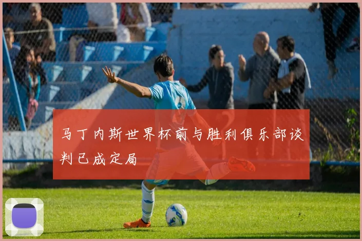 马丁内斯世界杯前与胜利俱乐部谈判已成定局