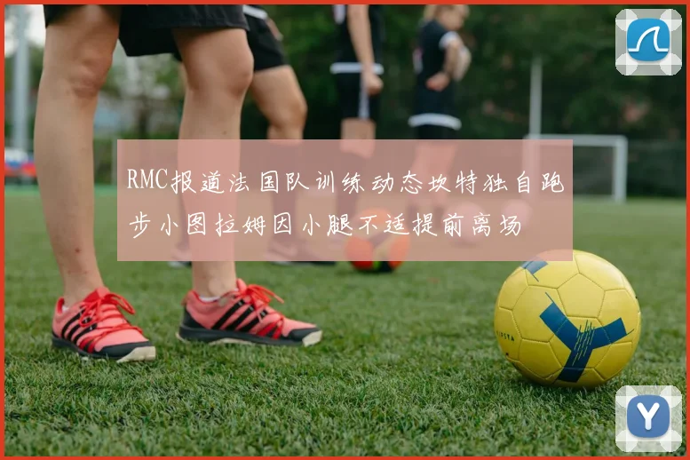 RMC报道法国队训练动态坎特独自跑步小图拉姆因小腿不适提前离场