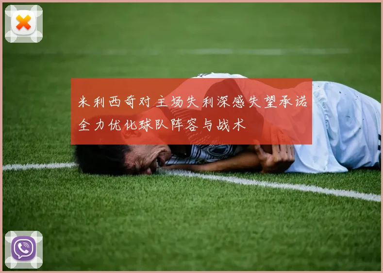 米利西奇对主场失利深感失望承诺全力优化球队阵容与战术