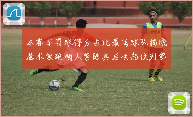 本赛季罚球得分占比最高球队揭晓魔术领跑湖人紧随其后快船位列第四