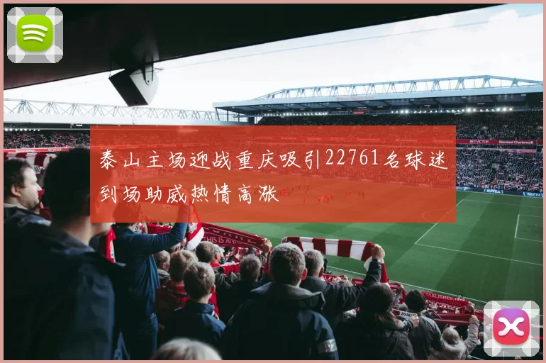 泰山主场迎战重庆吸引22761名球迷到场助威热情高涨