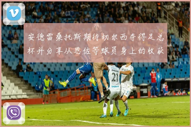 安德雷桑托斯期待切尔西夺得足总杯并分享从恩佐等球员身上的收获