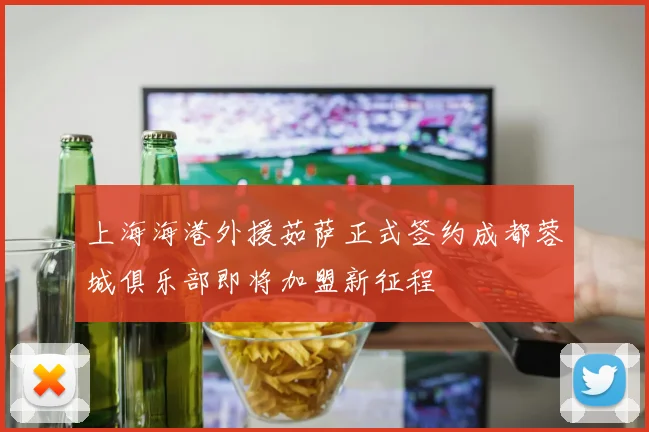 上海海港外援茹萨正式签约成都蓉城俱乐部即将加盟新征程