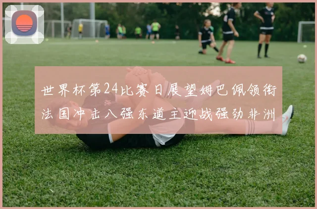 世界杯第24比赛日展望姆巴佩领衔法国冲击八强东道主迎战强劲非洲对手