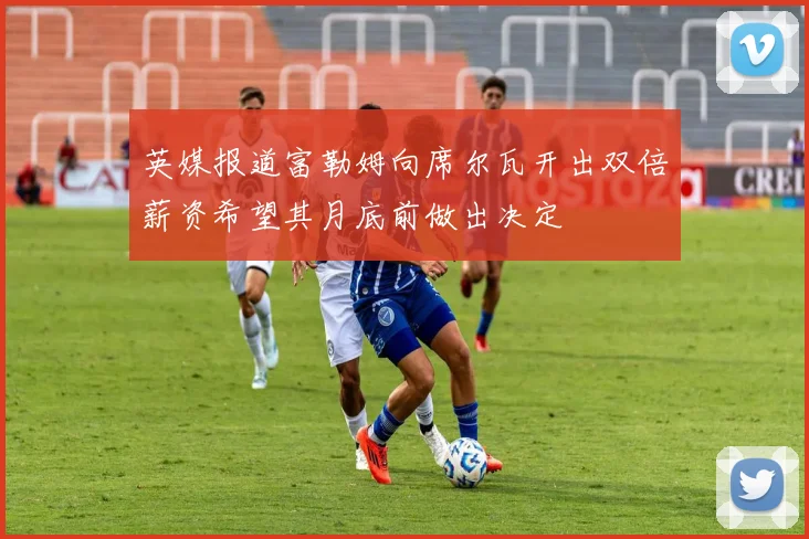 英媒报道富勒姆向席尔瓦开出双倍薪资希望其月底前做出决定