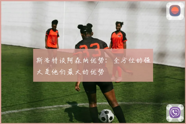 斯洛特谈阿森纳优势：全方位的强大是他们最大的优势