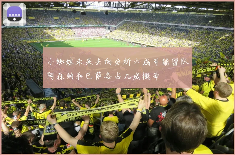 小蜘蛛未来去向分析六成可能留队阿森纳和巴萨各占几成概率
