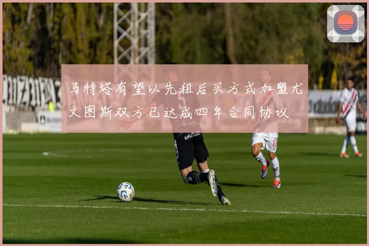 马特塔有望以先租后买方式加盟尤文图斯双方已达成四年合同协议