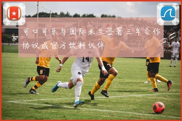 可口可乐与国际米兰签署三年合作协议成官方饮料伙伴