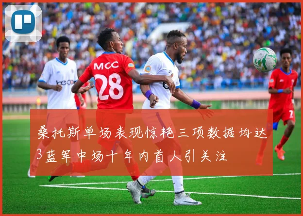 桑托斯单场表现惊艳三项数据均达3蓝军中场十年内首人引关注