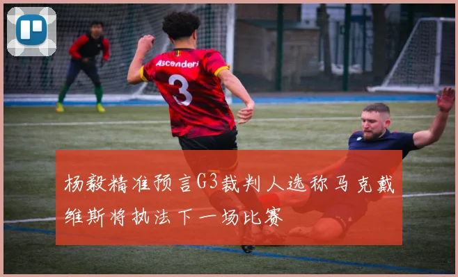 杨毅精准预言G3裁判人选称马克戴维斯将执法下一场比赛