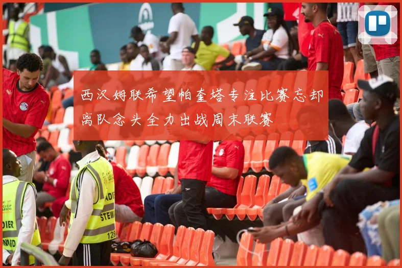 西汉姆联希望帕奎塔专注比赛忘却离队念头全力出战周末联赛