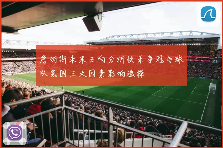 詹姆斯未来去向分析快乐争冠与球队氛围三大因素影响选择
