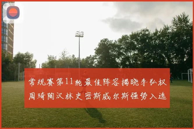 常规赛第11轮最佳阵容揭晓李弘权周琦陶汉林史密斯威尔斯强势入选