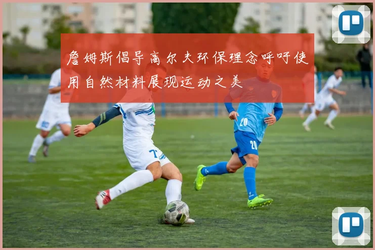 詹姆斯倡导高尔夫环保理念呼吁使用自然材料展现运动之美