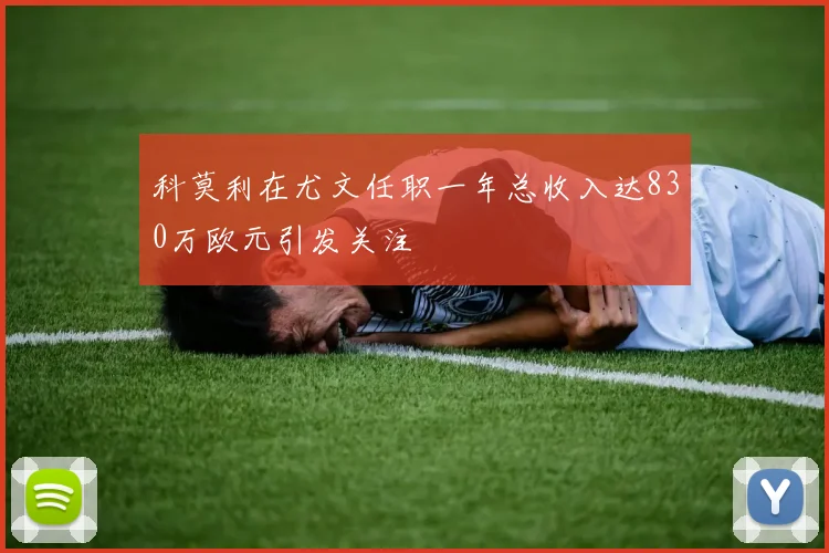 科莫利在尤文任职一年总收入达830万欧元引发关注