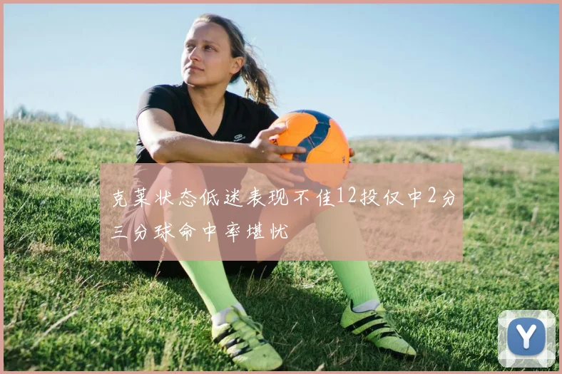 克莱状态低迷表现不佳12投仅中2分三分球命中率堪忧