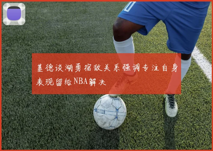 基德谈湖勇宿敌关系强调专注自身表现留给NBA解决