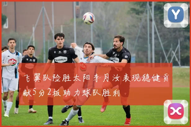 飞翼队险胜太阳李月汝表现稳健贡献5分2板助力球队胜利