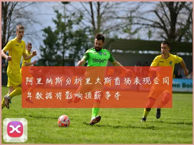 阿里纳斯分析里夫斯首场表现合同年数据将影响顶薪争夺