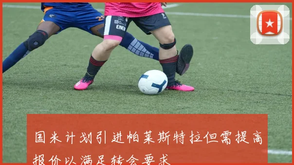 国米计划引进帕莱斯特拉但需提高报价以满足转会要求