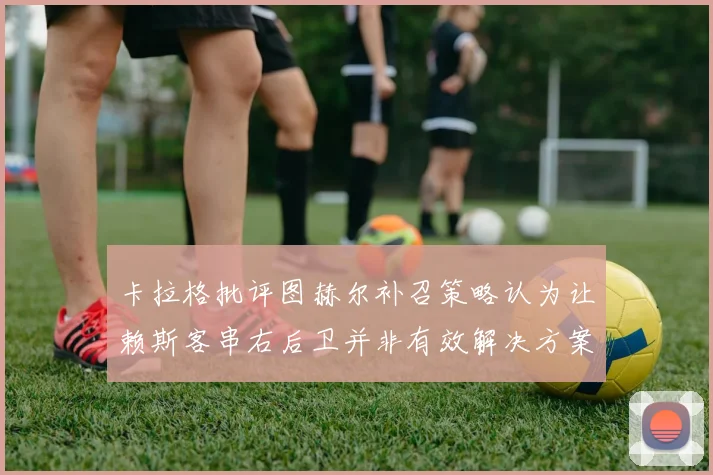 卡拉格批评图赫尔补召策略认为让赖斯客串右后卫并非有效解决方案