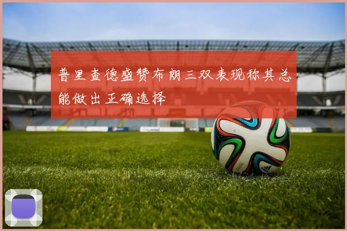 普里查德盛赞布朗三双表现称其总能做出正确选择