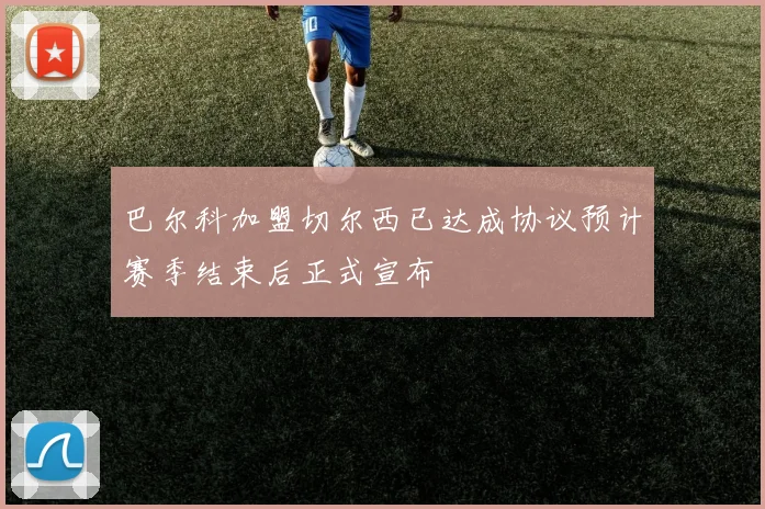 巴尔科加盟切尔西已达成协议预计赛季结束后正式宣布