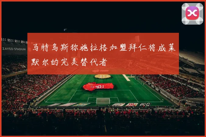 马特乌斯称施拉格加盟拜仁将成莱默尔的完美替代者