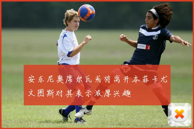 安东尼奥席尔瓦或将离开本菲卡尤文图斯对其表示浓厚兴趣