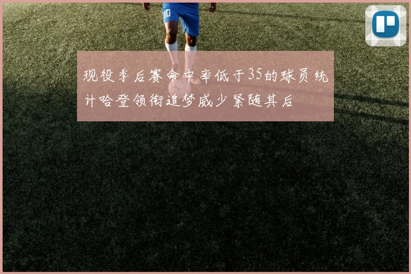 现役季后赛命中率低于35的球员统计哈登领衔追梦威少紧随其后
