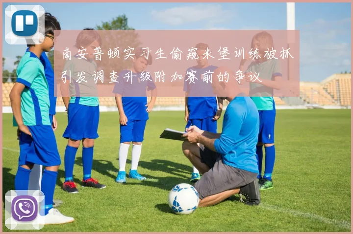 南安普顿实习生偷窥米堡训练被抓引发调查升级附加赛前的争议