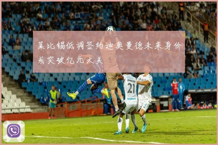 莱比锡低调签约迪奥曼德未来身价或突破亿元大关