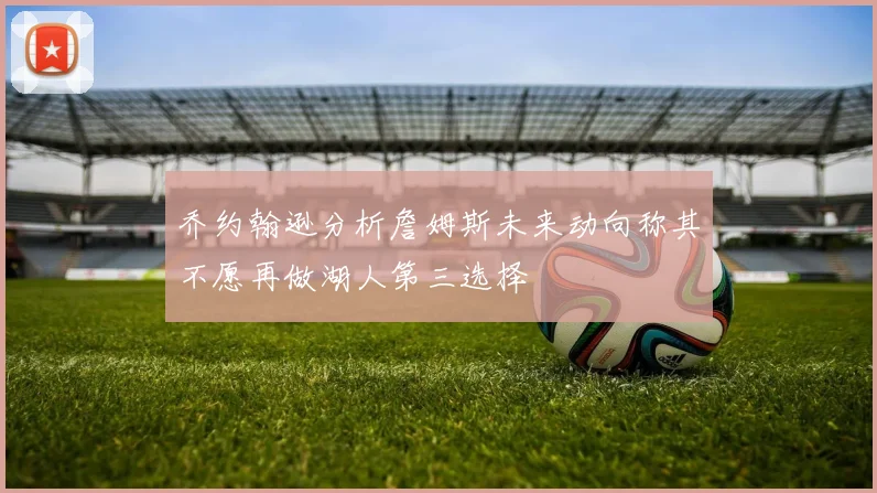 乔约翰逊分析詹姆斯未来动向称其不愿再做湖人第三选择