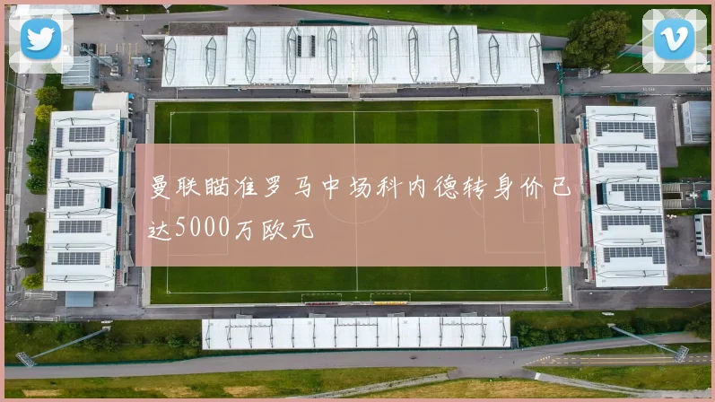 曼联瞄准罗马中场科内德转身价已达5000万欧元