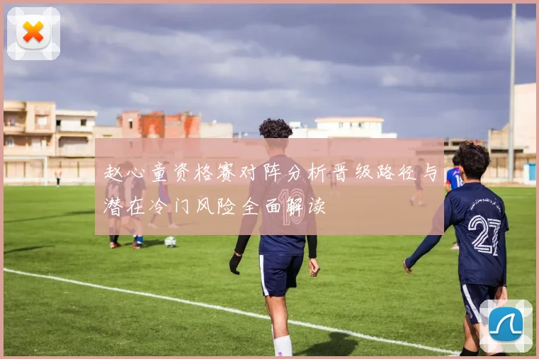 赵心童资格赛对阵分析晋级路径与潜在冷门风险全面解读