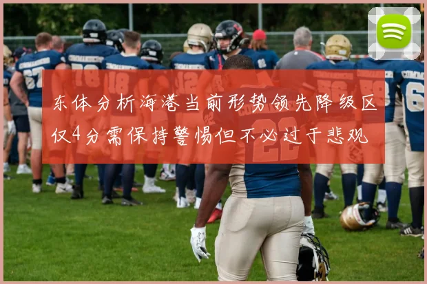 东体分析海港当前形势领先降级区仅4分需保持警惕但不必过于悲观