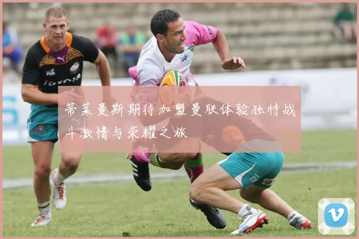 蒂莱曼斯期待加盟曼联体验独特战斗激情与荣耀之旅